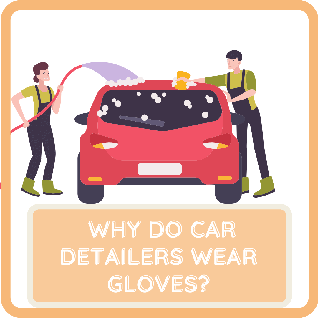 Why Do Car Detailers Wear Gloves When Cleaning and Washing Cars?